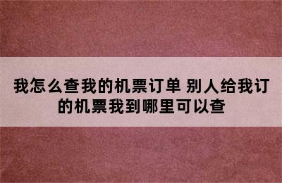 我怎么查我的机票订单 别人给我订的机票我到哪里可以查